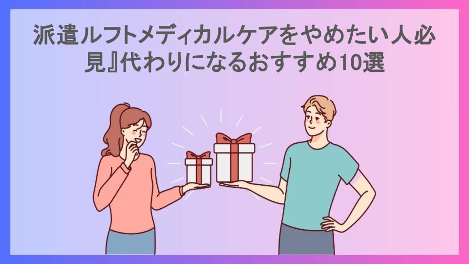 派遣ルフトメディカルケアをやめたい人必見』代わりになるおすすめ10選